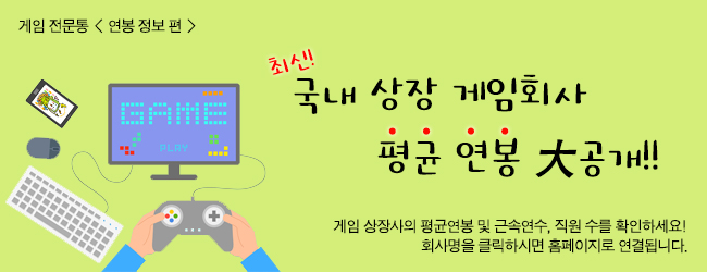 게임 전문통 < 연봉 정보 편 > 최신! 국내 상장 게임회사 평균 연봉 大 공개 게임 상장사의 평균 연봉 및 근속연수, 직원 수를 확인하세요! 회사명을 클릭하시면 홈페이지로 연결됩니다.