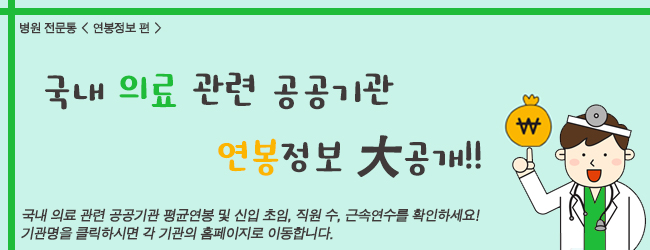 병원 전문통 <연봉정보 편> 국내 의료 관련 공공기관 연봉정보 大공개!! 국내 의료 관련 공공기관 평균 연봉 및 신입 초임을 확인하세요! 기관명을 클릭하시면 각 기관의 홈페이지로 이동합니다.