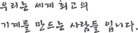 우리는 세계 최고의 기계를 만드는 사람들 입니다.
