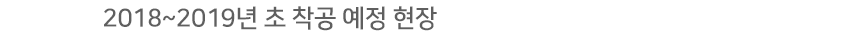 2018~2019년 초 착공 예정 현장