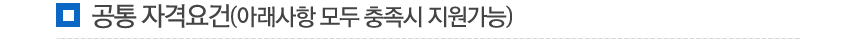 공통 자격요건 (아래사항 모두 충족시 지원가능)