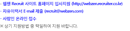 - 웹젠 Recruit 사이트 홈페이지 입사지원 (http://webzen.recruiter.co.kr)
- 자유이력서 E-mail 제출 (recruit@webzen.com) 
- 사람인 온라인 접수 
※ 상기 지원방법 중 택일하여 지원 바랍니다.